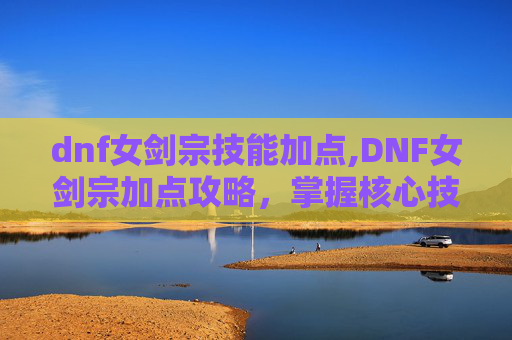 dnf女剑宗技能加点,DNF女剑宗加点攻略，掌握核心技能，提升战斗力