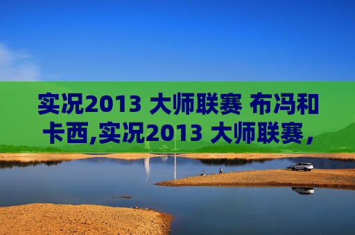 实况2013 大师联赛 布冯和卡西,实况2013 大师联赛，足球策略与技巧的完美结合