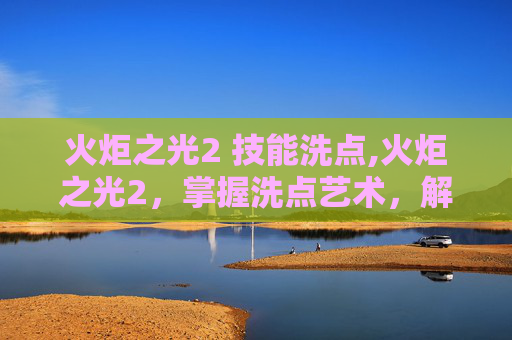 火炬之光2 技能洗点,火炬之光2，掌握洗点艺术，解锁技能升级新境界