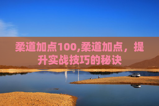 柔道加点100,柔道加点,提升实战技巧的秘诀 柔道加点100,柔道加点,提升实战技巧的秘诀