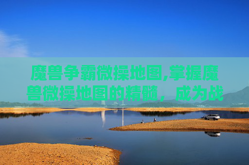 魔兽争霸微操地图,掌握魔兽微操地图的精髓，成为战场中的灵活指挥官