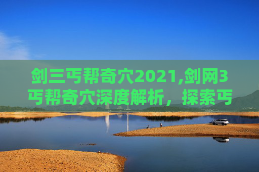 剑三丐帮奇穴2021,剑网3丐帮奇穴深度解析，探索丐帮武学精髓