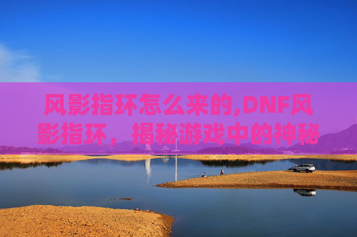 风影指环怎么来的,DNF风影指环，揭秘游戏中的神秘装备