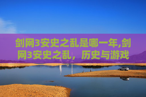 剑网3安史之乱是哪一年,剑网3安史之乱，历史与游戏的交织