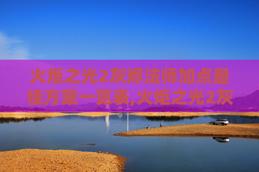 火炬之光2灰烬法师加点最佳方案一览表,火炬之光2灰烬法师加点指南