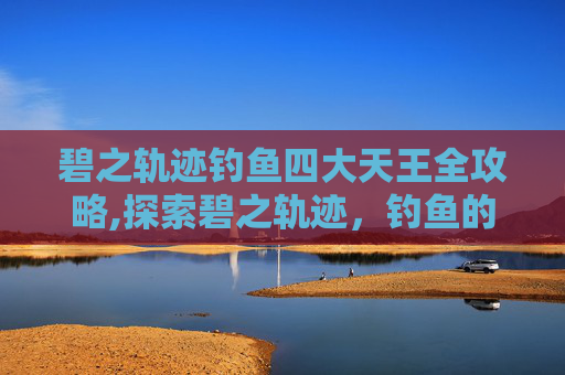 碧之轨迹钓鱼四大天王全攻略,探索碧之轨迹,钓鱼的乐趣与技巧 碧之轨迹钓鱼四大天王全攻略,探索碧之轨迹,钓鱼的乐趣与技巧