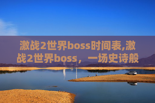 激战2世界boss时间表,激战2世界boss，一场史诗般的战斗