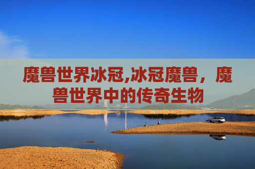 魔兽世界冰冠,冰冠魔兽，魔兽世界中的传奇生物