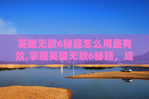 英雄无敌6秘籍怎么用最有效,掌握英雄无敌6秘籍,成为战场上的不败传说 英雄无敌6秘籍怎么用最有效,掌握英雄无敌6秘籍,成为战场上的不败传说