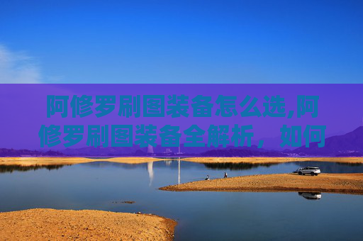 阿修罗刷图装备怎么选,阿修罗刷图装备全解析，如何打造你的专属战斗利器