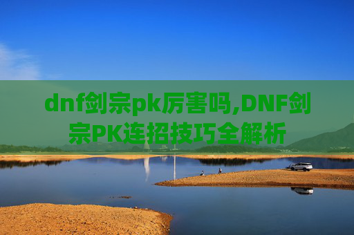 dnf剑宗pk厉害吗,DNF剑宗PK连招技巧全解析