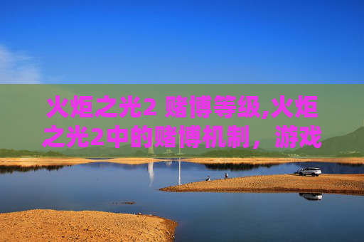 火炬之光2 赌博等级,火炬之光2中的赌博机制，游戏内赌博的利弊分析