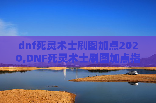 dnf死灵术士刷图加点2020,DNF死灵术士刷图加点指南