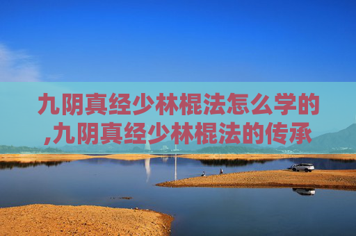 九阴真经少林棍法怎么学的,九阴真经少林棍法的传承与实践 九阴真经少林棍法怎么学的,九阴真经少林棍法的传承与实践