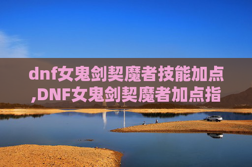dnf女鬼剑契魔者技能加点,DNF女鬼剑契魔者加点指南，全面解析与实用技巧