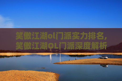 笑傲江湖ol门派实力排名,笑傲江湖OL门派深度解析，选择与成长之路