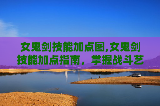 女鬼剑技能加点图,女鬼剑技能加点指南，掌握战斗艺术