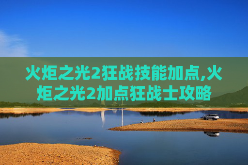 火炬之光2狂战技能加点,火炬之光2加点狂战士攻略