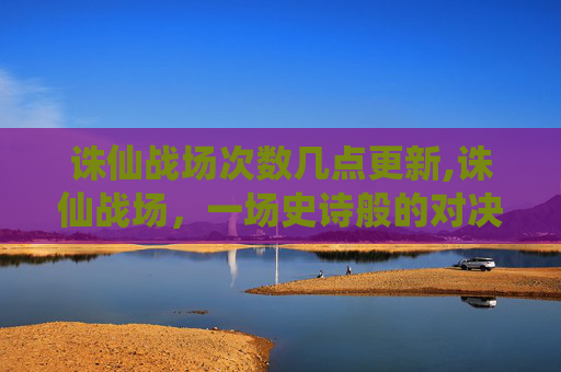 诛仙战场次数几点更新,诛仙战场，一场史诗般的对决