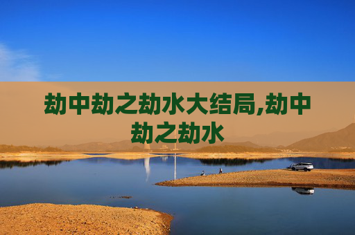劫中劫之劫水大结局,劫中劫之劫水