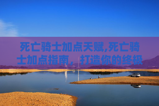 死亡骑士加点天赋,死亡骑士加点指南，打造你的终极战士