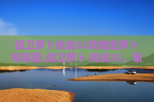 保卫萝卜挑战33攻略金萝卜布阵图,保卫萝卜 挑战33，策略与技巧的完美结合
