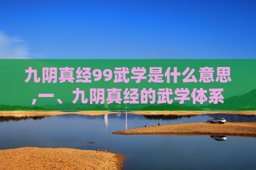 九阴真经99武学是什么意思,一、九阴真经的武学体系概述