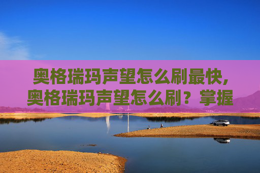 奥格瑞玛声望怎么刷最快,奥格瑞玛声望怎么刷？掌握这些技巧让你成为游戏中的佼佼者！