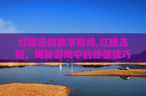 红眼连招教学视频,红眼连招，揭秘游戏中的终极技巧