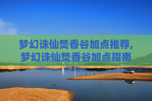 梦幻诛仙焚香谷加点推荐,梦幻诛仙焚香谷加点指南