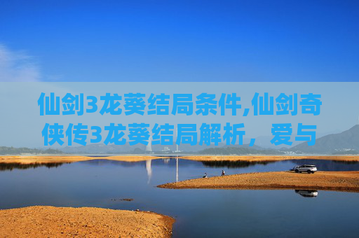 仙剑3龙葵结局条件,仙剑奇侠传3龙葵结局解析，爱与牺牲的永恒传奇