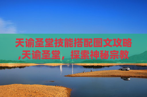 天谕圣堂技能搭配图文攻略,天谕圣堂,探索神秘宗教建筑的奥秘 天谕圣堂技能搭配图文攻略,天谕圣堂,探索神秘宗教建筑的奥秘