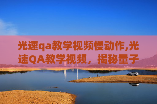 光速qa教学视频慢动作,光速QA教学视频,揭秘量子力学的奥秘 光速qa教学视频慢动作,光速QA教学视频,揭秘量子力学的奥秘