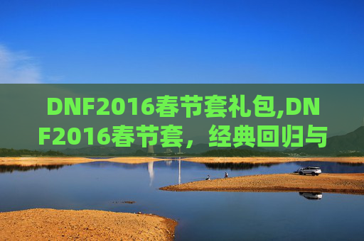 DNF2016春节套礼包,DNF2016春节套，经典回归与创新融合