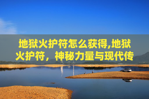 地狱火护符怎么获得,地狱火护符,神秘力量与现代传说的交织 地狱火护符怎么获得,地狱火护符,神秘力量与现代传说的交织