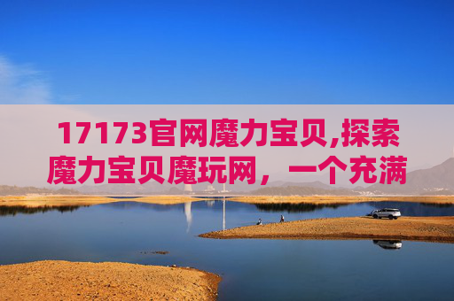 17173官网魔力宝贝,探索魔力宝贝魔玩网，一个充满魔法与乐趣的游戏世界