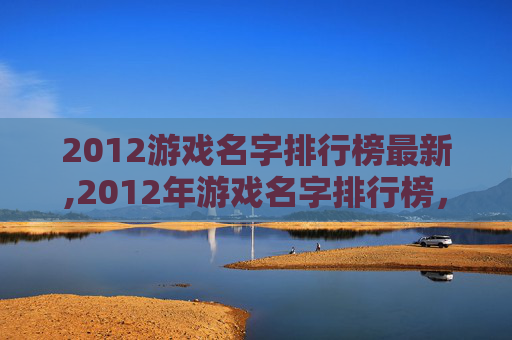 2012游戏名字排行榜最新,2012年游戏名字排行榜，那些让人印象深刻的创意与流行