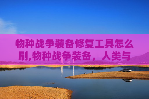 物种战争装备修复工具怎么刷,物种战争装备，人类与自然的新战场