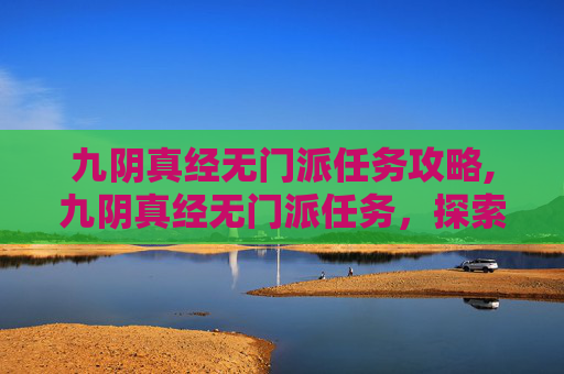 九阴真经无门派任务攻略,九阴真经无门派任务，探索武侠世界的自由与挑战