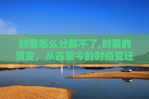 时装怎么分解不了,时装的演变，从古至今的时尚变迁