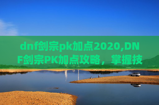 dnf剑宗pk加点2020,DNF剑宗PK加点攻略，掌握技巧，提升胜率
