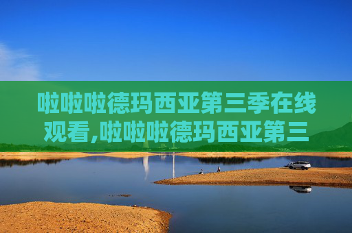 啦啦啦德玛西亚第三季在线观看,啦啦啦德玛西亚第三集，揭秘英雄们的冒险之旅