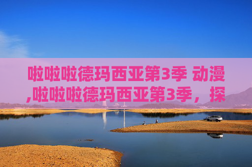 啦啦啦德玛西亚第3季 动漫,啦啦啦德玛西亚第3季，探索电竞世界的新篇章
