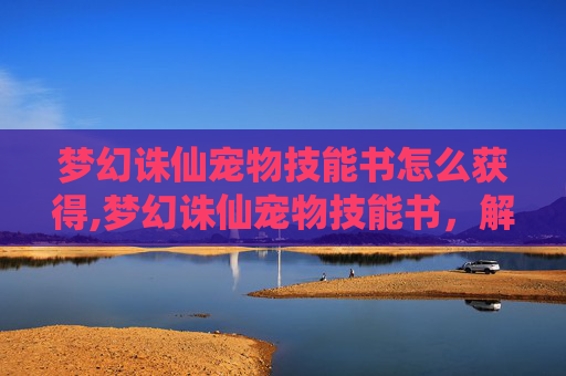 梦幻诛仙宠物技能书怎么获得,梦幻诛仙宠物技能书，解锁你的宠物新能力