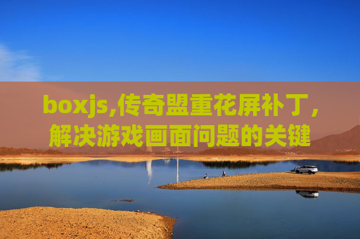 boxjs,传奇盟重花屏补丁，解决游戏画面问题的关键