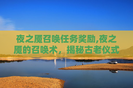夜之魇召唤任务奖励,夜之魇的召唤术，揭秘古老仪式与现代应用