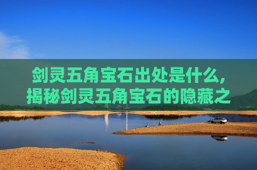 剑灵五角宝石出处是什么,揭秘剑灵五角宝石的隐藏之谜 剑灵五角宝石出处是什么,揭秘剑灵五角宝石的隐藏之谜