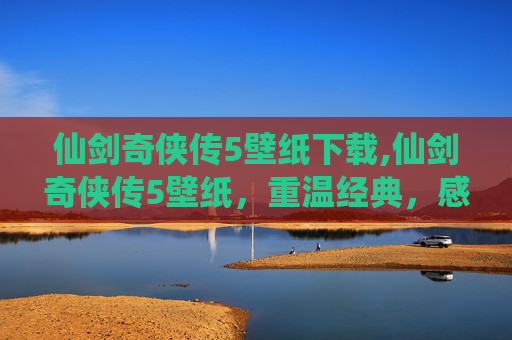 仙剑奇侠传5壁纸下载,仙剑奇侠传5壁纸，重温经典，感受仙侠世界的美