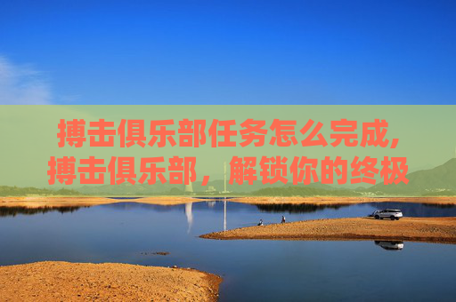 搏击俱乐部任务怎么完成,搏击俱乐部，解锁你的终极战斗技巧