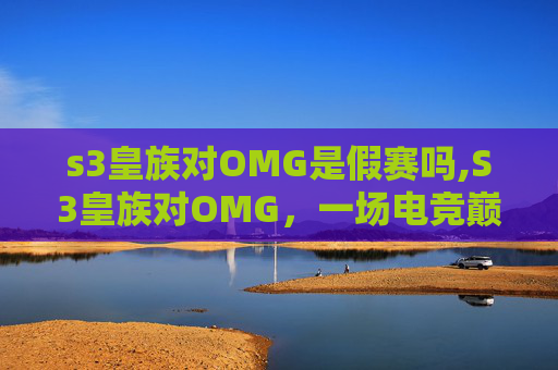 s3皇族对OMG是假赛吗,S3皇族对OMG，一场电竞巅峰对决的回顾与思考